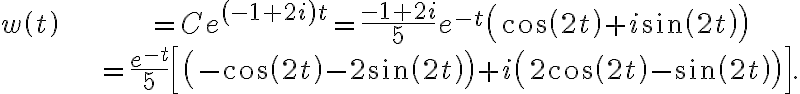  \begin{align*} w\left( t\right) & =Ce^{\left( -1+2i\right) t}=\frac{-1+2i}{5} e^{-t}\left( \cos\left( 2t\right) +i\sin\left( 2t\right) \right) \\ & =\frac{e^{-t}}{5}\left[ \left( -\cos\left( 2t\right) -2\sin\left( 2t\right) \right) +i\left( 2\cos\left( 2t\right) -\sin\left( 2t\right) \right) \right] . \end{align*} 