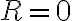  R=0 