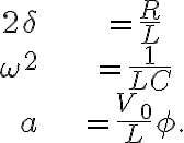  \begin{align*} 2\delta & =\frac{R}{L}\\ \omega^{2} & =\frac{1}{LC}\\ a & =\frac{V_{0}}{L}\phi. \end{align*} 