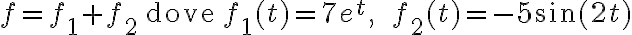 f=f_{1}+f_{2}\quad\text{dove}\quad f_{1}(t)=7e^{t},\qquad f_{2}(t)=-5\sin(2t) f=f_{1}+f_{2}\quad\text{dove}\quad f_{1}(t)=7e^{t},\qquad f_{2}(t)=-5\sin(2t)
