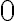  0 