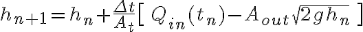 h_{n+1} = h_n + \frac{\Delta t}{A_t} \big[\, Q_{in}(t_n) - A_{out} \sqrt{2 g h_n} \,\big]