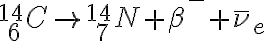 {}_{\ 6}^{14}C \rightarrow {}_{\ 7}^{14}N + \beta^{-}+ \bar \nu_{e} {}_{\ 6}^{14}C \rightarrow {}_{\ 7}^{14}N + \beta^{-}+ \bar \nu_{e}
