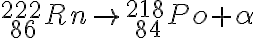 {}_{\ 86}^{222}Rn \rightarrow {}_{\ 84}^{218}Po + \alpha {}_{\ 86}^{222}Rn \rightarrow {}_{\ 84}^{218}Po + \alpha