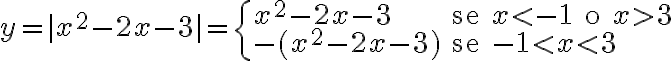 y = |x^2 - 2x - 3| = \begin{cases} x^2 - 2x - 3 & \text{se } x < -1 \text{ o } x > 3 \\ -(x^2 - 2x - 3) & \text{se } -1 < x < 3 \end{cases} y = |x^2 - 2x - 3| = \begin{cases} x^2 - 2x - 3 & \text{se } x < -1 \text{ o } x > 3 \\ -(x^2 - 2x - 3) & \text{se } -1 < x < 3 \end{cases}