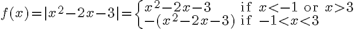 f(x) = |x^2 - 2x - 3| =
\begin{cases}
x^2 - 2x - 3 & \text{if } x < -1 \text{ or } x > 3 \\
-(x^2 - 2x - 3) & \text{if } -1 < x < 3
\end{cases}
f(x) = |x^2 - 2x - 3| =
\begin{cases}
x^2 - 2x - 3 & \text{if } x < -1 \text{ or } x > 3 \\
-(x^2 - 2x - 3) & \text{if } -1 < x < 3
\end{cases}