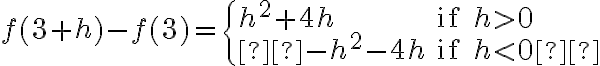 f(3+h)-f(3)=
\begin{cases}
h^2+4h & \text{if } h >0 \\
-h^2-4h & \text{if } h < 0
\end{cases}
f(3+h)-f(3)=
\begin{cases}
h^2+4h & \text{if } h >0 \\
-h^2-4h & \text{if } h < 0
\end{cases}
