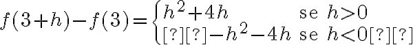 f(3+h)-f(3)=
\begin{cases}
h^2+4h & \text{se } h >0 \\
-h^2-4h & \text{se } h < 0
\end{cases}
f(3+h)-f(3)=
\begin{cases}
h^2+4h & \text{se } h >0 \\
-h^2-4h & \text{se } h < 0
\end{cases}