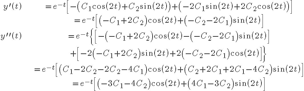  \begin{align*} y^{\prime}\left( t\right) & =e^{-t}\left[ -\left( C_{1}\cos\left( 2t\right) +C_{2}\sin\left( 2t\right) \right) +\left( -2C_{1}\sin\left( 2t\right) +2C_{2}\cos\left( 2t\right) \right) \right] \\ & =e^{-t}\left[ \left( -C_{1}+2C_{2}\right) \cos\left( 2t\right) +\left( -C_{2}-2C_{1}\right) \sin\left( 2t\right) \right] \\ y^{\prime\prime}\left( t\right) & =e^{-t}\left\{ \left[ -\left( -C_{1}+2C_{2}\right) \cos\left( 2t\right) -\left( -C_{2}-2C_{1}\right) \sin\left( 2t\right) \right] \right. \\ & \left. +\left[ -2\left( -C_{1}+2C_{2}\right) \sin\left( 2t\right) +2\left( -C_{2}-2C_{1}\right) \cos\left( 2t\right) \right] \right\} \\ & =e^{-t}\left[ \left( C_{1}-2C_{2}-2C_{2}-4C_{1}\right) \cos\left( 2t\right) +\left( C_{2}+2C_{1}+2C_{1}-4C_{2}\right) \sin\left( 2t\right) \right] \\ & =e^{-t}\left[ \left( -3C_{1}-4C_{2}\right) \cos\left( 2t\right) +\left( 4C_{1}-3C_{2}\right) \sin\left( 2t\right) \right] \end{align*} 