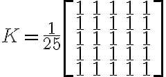 K = \frac{1}{25}\begin{bmatrix}1 & 1 & 1 & 1 & 1\\1 & 1 & 1 & 1 & 1\\1 & 1 & 1 & 1 & 1\\1 & 1 & 1 & 1 & 1\\1 & 1 & 1 & 1 & 1\end{bmatrix} 
