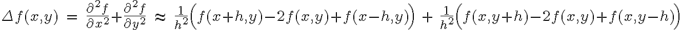 \Delta f(x,y) \;=\; \frac{\partial^2 f}{\partial x^2} + \frac{\partial^2 f}{\partial y^2}
\;\approx\;
\frac{1}{h^2}\Big(f(x+h,y) - 2f(x,y) + f(x-h,y)\Big)
\;+\;
\frac{1}{h^2}\Big(f(x,y+h) - 2f(x,y) + f(x,y-h)\Big)
\Delta f(x,y) \;=\; \frac{\partial^2 f}{\partial x^2} + \frac{\partial^2 f}{\partial y^2}
\;\approx\;
\frac{1}{h^2}\Big(f(x+h,y) - 2f(x,y) + f(x-h,y)\Big)
\;+\;
\frac{1}{h^2}\Big(f(x,y+h) - 2f(x,y) + f(x,y-h)\Big)