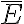  \bar{E} 