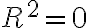  R^2 = 0 
