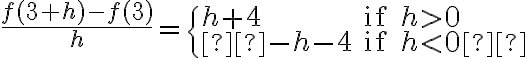 \frac{f(3+h)-f(3)}{h}=
\begin{cases}
h+4 & \text{if }h > 0\\
-h-4 & \text{if } h < 0
\end{cases}
\frac{f(3+h)-f(3)}{h}=
\begin{cases}
h+4 & \text{if }h > 0\\
-h-4 & \text{if } h < 0
\end{cases}