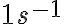  1s^{-1} 