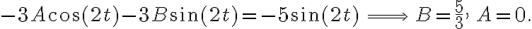 -3A\cos(2t)-3B\sin(2t)=-5\sin(2t)\,\Longrightarrow\,B=\frac{5}{3},\,A=0. -3A\cos(2t)-3B\sin(2t)=-5\sin(2t)\,\Longrightarrow\,B=\frac{5}{3},\,A=0.