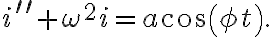  i^{\prime\prime}+\omega^{2}i=a\cos\left( \phi t\right). 