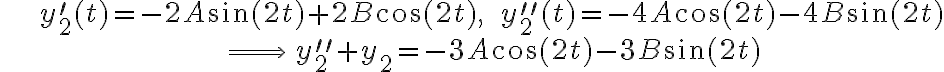\begin{align*} & y_{2}^{\prime}(t)=-2A\sin(2t)+2B\cos(2t),\qquad y_{2}^{\prime\prime}(t)=-4A\cos(2t)-4B\sin(2t)\\ & \,\Longrightarrow\,y_{2}^{\prime\prime}+y_{2}=-3A\cos(2t)-3B\sin(2t) \end{align*} \begin{align*} & y_{2}^{\prime}(t)=-2A\sin(2t)+2B\cos(2t),\qquad y_{2}^{\prime\prime}(t)=-4A\cos(2t)-4B\sin(2t)\\ & \,\Longrightarrow\,y_{2}^{\prime\prime}+y_{2}=-3A\cos(2t)-3B\sin(2t) \end{align*}