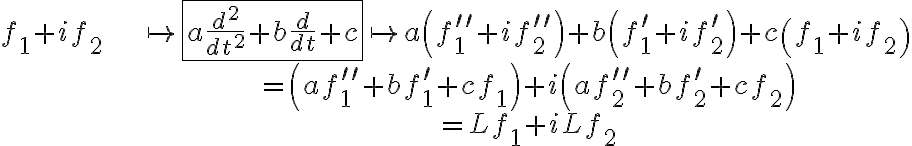\begin{align*} f_{1}+if_{2} & \mapsto\fbox{$a\frac{d^2}{dt^2}+b\frac{d}{dt}+c$}\mapsto a\left( f_{1}^{\prime\prime}+if_{2}^{\prime\prime}\right) +b\left( f_{1}^{\prime}+if_{2}^{\prime}\right) +c\left( f_{1}+if_{2}\right) \\ & =\left( af_{1}^{\prime\prime}+bf_{1}^{\prime}+cf_{1}\right) +i\left( af_{2}^{\prime\prime}+bf_{2}^{\prime}+cf_{2}\right) \\ & =Lf_{1}+iLf_{2} \end{align*} \begin{align*} f_{1}+if_{2} & \mapsto\fbox{$a\frac{d^2}{dt^2}+b\frac{d}{dt}+c$}\mapsto a\left( f_{1}^{\prime\prime}+if_{2}^{\prime\prime}\right) +b\left( f_{1}^{\prime}+if_{2}^{\prime}\right) +c\left( f_{1}+if_{2}\right) \\ & =\left( af_{1}^{\prime\prime}+bf_{1}^{\prime}+cf_{1}\right) +i\left( af_{2}^{\prime\prime}+bf_{2}^{\prime}+cf_{2}\right) \\ & =Lf_{1}+iLf_{2} \end{align*}