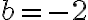 b = -2
