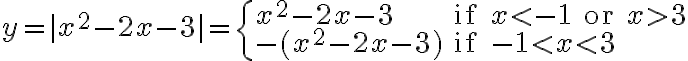y = |x^2 - 2x - 3| = \begin{cases} x^2 - 2x - 3 & \text{if } x < -1 \text{ or } x > 3 \\ -(x^2 - 2x - 3) & \text{if } -1 < x < 3 \end{cases} y = |x^2 - 2x - 3| = \begin{cases} x^2 - 2x - 3 & \text{if } x < -1 \text{ or } x > 3 \\ -(x^2 - 2x - 3) & \text{if } -1 < x < 3 \end{cases}