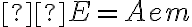  E=Aem 