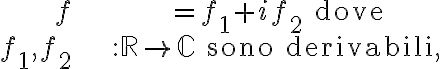 \begin{align*} f & =f_{1}+if_{2}\text{ dove}\\ f_{1},f_{2} & :\mathbb{R}\rightarrow\mathbb{C}\text{ sono derivabili,} \end{align*} \begin{align*} f & =f_{1}+if_{2}\text{ dove}\\ f_{1},f_{2} & :\mathbb{R}\rightarrow\mathbb{C}\text{ sono derivabili,} \end{align*}