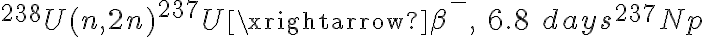  {}^{238}U(n,2n)^{237}U\xrightarrow{\beta^{-},\ 6.8\ days}{}^{237}Np 