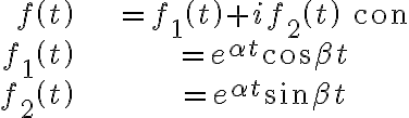 \begin{align*} f\left( t\right) & =f_{1}\left( t\right) +if_{2}\left( t\right) \text{ con}\\ f_{1}\left( t\right) & =e^{\alpha t}\cos\beta t\\ f_{2}\left( t\right) & =e^{\alpha t}\sin\beta t \end{align*} \begin{align*} f\left( t\right) & =f_{1}\left( t\right) +if_{2}\left( t\right) \text{ con}\\ f_{1}\left( t\right) & =e^{\alpha t}\cos\beta t\\ f_{2}\left( t\right) & =e^{\alpha t}\sin\beta t \end{align*}