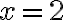 x = 2 x = 2