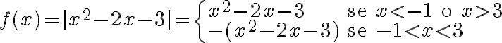 f(x) = |x^2 - 2x - 3| =
\begin{cases}
x^2 - 2x - 3 & \text{se } x < -1 \text{ o } x > 3 \\
-(x^2 - 2x - 3) & \text{se } -1 < x < 3
\end{cases}
f(x) = |x^2 - 2x - 3| =
\begin{cases}
x^2 - 2x - 3 & \text{se } x < -1 \text{ o } x > 3 \\
-(x^2 - 2x - 3) & \text{se } -1 < x < 3
\end{cases}