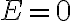  E = 0 