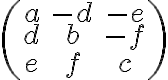 \begin{pmatrix} a& -d& -e \\ d& b& -f \\ e& f& c \end{pmatrix}