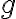 g g