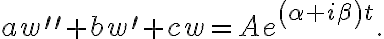 aw^{\prime\prime}+bw^{\prime}+cw=Ae^{\left( \alpha+i\beta\right) t}. aw^{\prime\prime}+bw^{\prime}+cw=Ae^{\left( \alpha+i\beta\right) t}.
