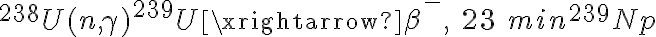 {}^{238}U(n,\gamma)^{239}U\xrightarrow{\beta^{-},\ 23\ min}{}^{239}Np 