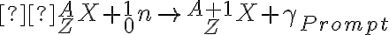  {}_{Z}^{A}X+{}_{0}^{1}n \rightarrow {}_{\ \ \ Z}^{A+1}X+\gamma_{Prompt} 