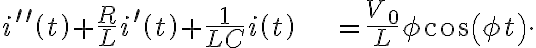  \begin{align*} i^{\prime\prime}\left( t\right) +\frac{R}{L}i^{\prime}\left( t\right) +\frac{1}{LC}i\left( t\right) & =\frac{V_{0}}{L}\phi\cos\left( \phi t\right) \end{align*}. 