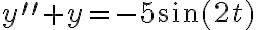  y^{\prime\prime}+y=-5\sin(2t) 
