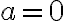 a=0