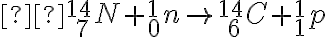  {}_{\ 7}^{14}N+{}_{0}^{1}n \rightarrow {}_{\ 6}^{14}C+{}_{1}^{1}p 