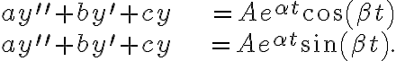 \begin{align*} ay^{\prime\prime}+by^{\prime}+cy & =Ae^{\alpha t}\cos\left( \beta t\right) \\ ay^{\prime\prime}+by^{\prime}+cy & =Ae^{\alpha t}\sin\left( \beta t\right) . \end{align*} \begin{align*} ay^{\prime\prime}+by^{\prime}+cy & =Ae^{\alpha t}\cos\left( \beta t\right) \\ ay^{\prime\prime}+by^{\prime}+cy & =Ae^{\alpha t}\sin\left( \beta t\right) . \end{align*}